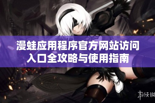 漫蛙应用程序官方网站访问入口全攻略与使用指南