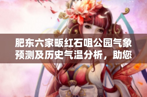 肥东六家畈红石咀公园气象预测及历史气温分析，助您规划完美旅游行程