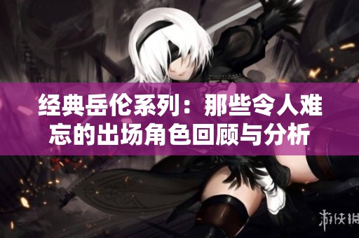 经典岳伦系列：那些令人难忘的出场角色回顾与分析