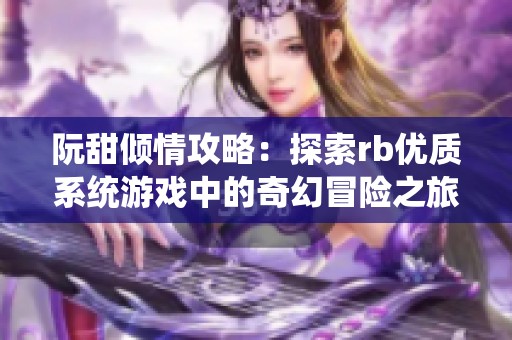阮甜倾情攻略：探索rb优质系统游戏中的奇幻冒险之旅