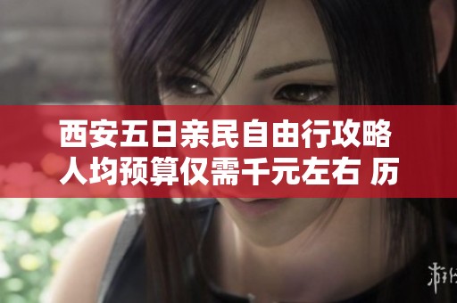 西安五日亲民自由行攻略 人均预算仅需千元左右 历史文化探索之旅