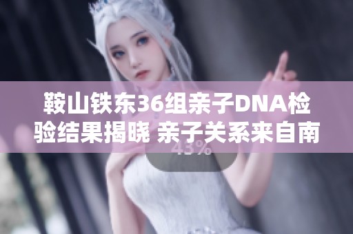 鞍山铁东36组亲子DNA检验结果揭晓 亲子关系来自南昌亲鉴分析