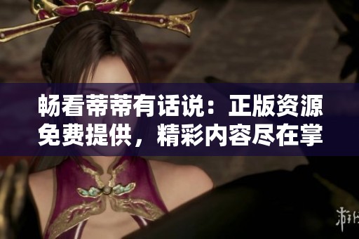 畅看蒂蒂有话说：正版资源免费提供，精彩内容尽在掌握中