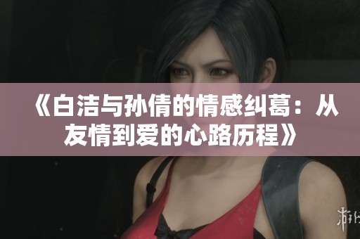 《白洁与孙倩的情感纠葛：从友情到爱的心路历程》