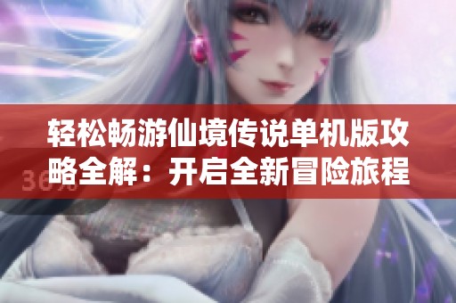轻松畅游仙境传说单机版攻略全解：开启全新冒险旅程的必备指南