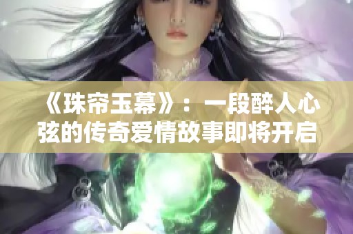 《珠帘玉幕》：一段醉人心弦的传奇爱情故事即将开启