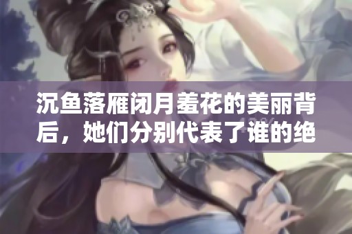 沉鱼落雁闭月羞花的美丽背后，她们分别代表了谁的绝世风华