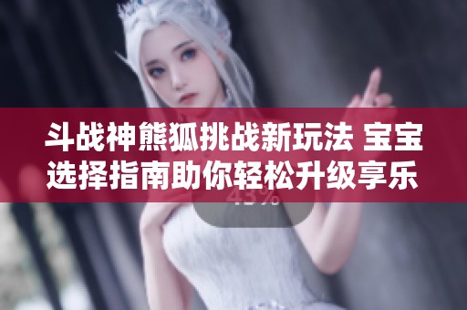 斗战神熊狐挑战新玩法 宝宝选择指南助你轻松升级享乐游戏乐趣