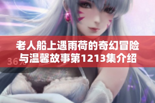 老人船上遇雨荷的奇幻冒险与温馨故事第1213集介绍