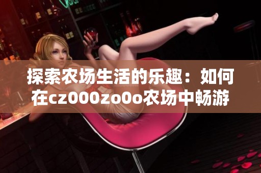 探索农场生活的乐趣：如何在cz000zo0o农场中畅游体验