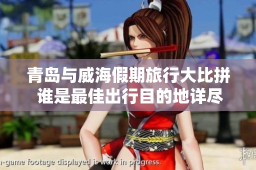 青岛与威海假期旅行大比拼 谁是最佳出行目的地详尽攻略分析