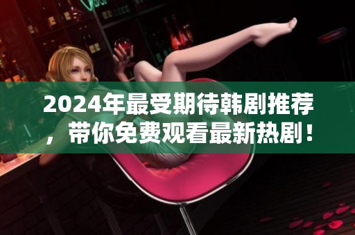 2024年最受期待韩剧推荐，带你免费观看最新热剧！