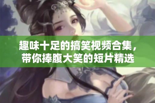 趣味十足的搞笑视频合集，带你捧腹大笑的短片精选