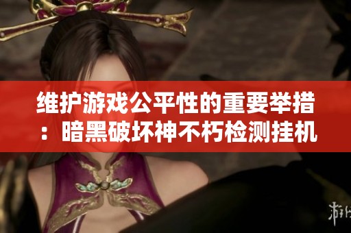 维护游戏公平性的重要举措：暗黑破坏神不朽检测挂机的必要性探讨