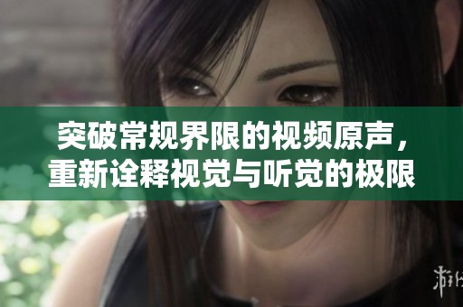 突破常规界限的视频原声，重新诠释视觉与听觉的极限体验
