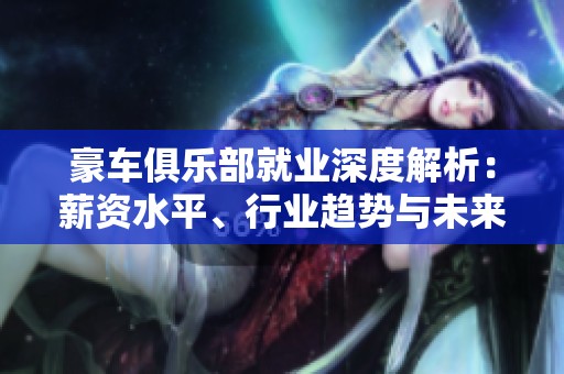 豪车俱乐部就业深度解析：薪资水平、行业趋势与未来发展前景全面揭秘