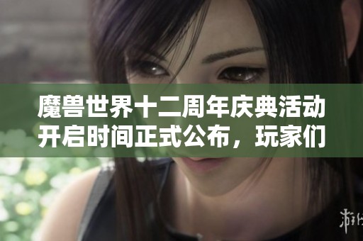 魔兽世界十二周年庆典活动开启时间正式公布，玩家们准备好参与了吗