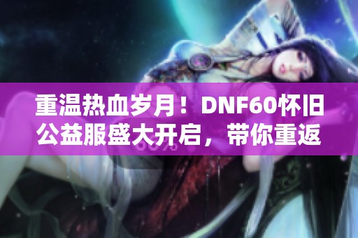 重温热血岁月！DNF60怀旧公益服盛大开启，带你重返经典的冒险旅程