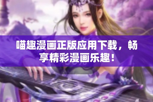 喵趣漫画正版应用下载，畅享精彩漫画乐趣！