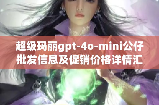 超级玛丽gpt-4o-mini公仔批发信息及促销价格详情汇总，产地介绍与购置指南