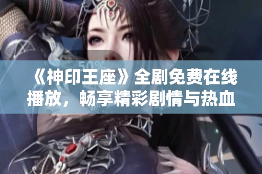 《神印王座》全剧免费在线播放，畅享精彩剧情与热血冒险