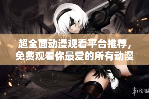 超全面动漫观看平台推荐，免费观看你最爱的所有动漫作品