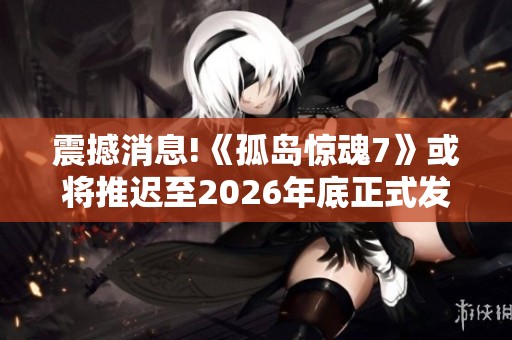 震撼消息!《孤岛惊魂7》或将推迟至2026年底正式发售