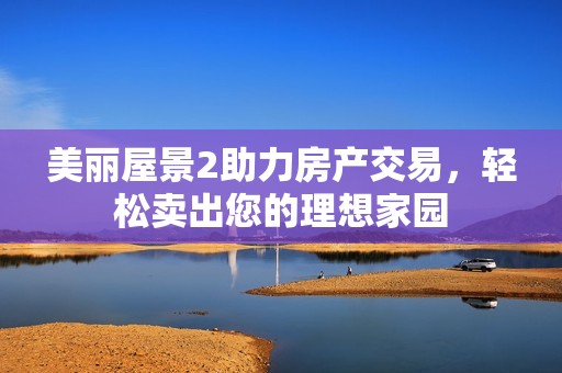 美丽屋景2助力房产交易，轻松卖出您的理想家园