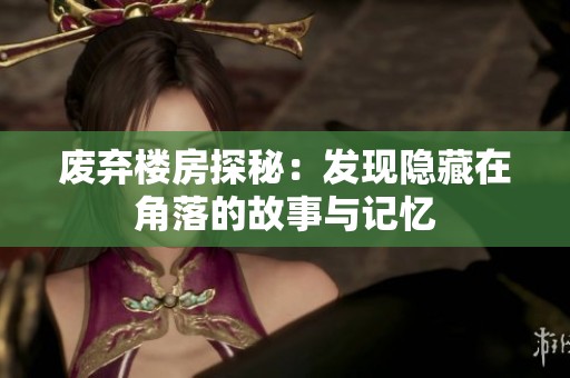 废弃楼房探秘：发现隐藏在角落的故事与记忆