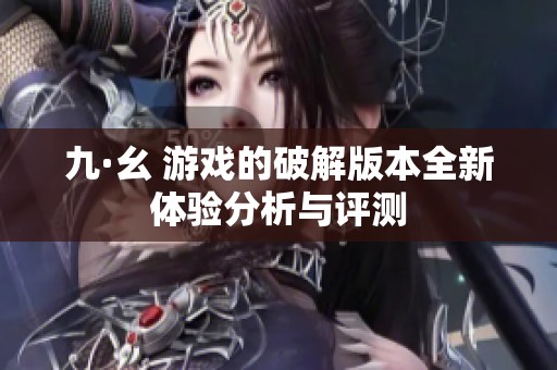 九·幺 游戏的破解版本全新体验分析与评测