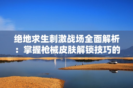 绝地求生刺激战场全面解析：掌握枪械皮肤解锁技巧的终极指南