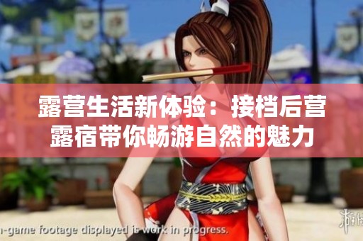 露营生活新体验：接档后营露宿带你畅游自然的魅力