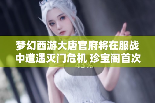 梦幻西游大唐官府将在服战中遭遇灭门危机 珍宝阁首次启用强势三攻阵容