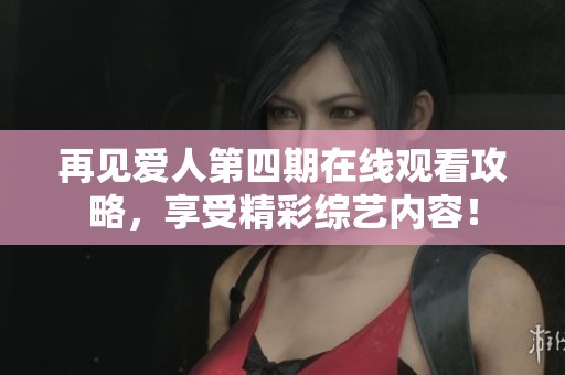 再见爱人第四期在线观看攻略，享受精彩综艺内容！