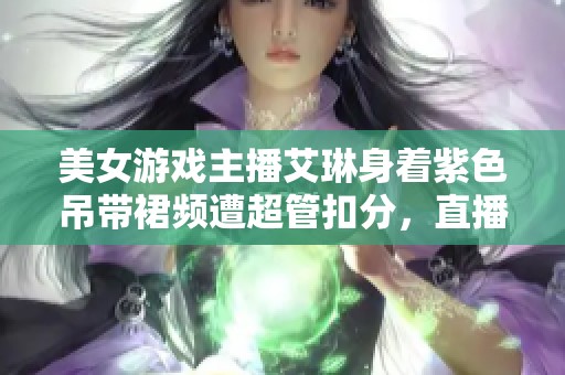 美女游戏主播艾琳身着紫色吊带裙频遭超管扣分，直播表现引发热议与讨论！
