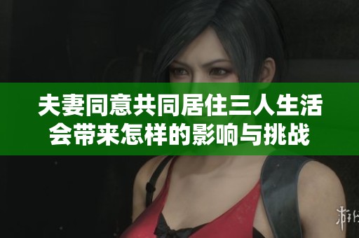 夫妻同意共同居住三人生活会带来怎样的影响与挑战