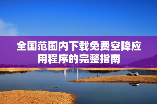 全国范围内下载免费空降应用程序的完整指南