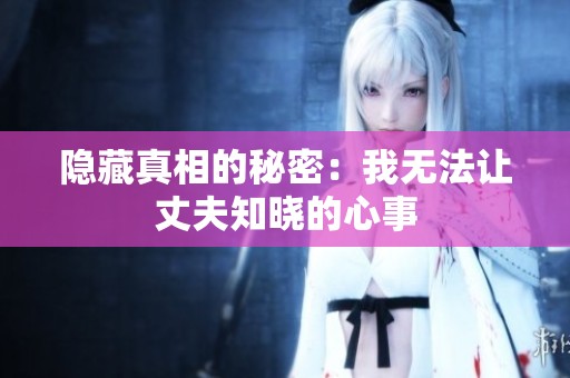 隐藏真相的秘密：我无法让丈夫知晓的心事