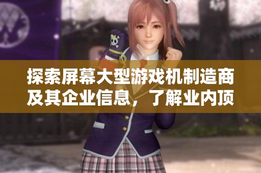 探索屏幕大型游戏机制造商及其企业信息，了解业内顶尖厂家和产品选择。