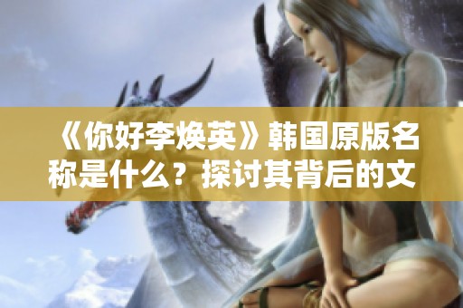 《你好李焕英》韩国原版名称是什么？探讨其背后的文化差异与影响