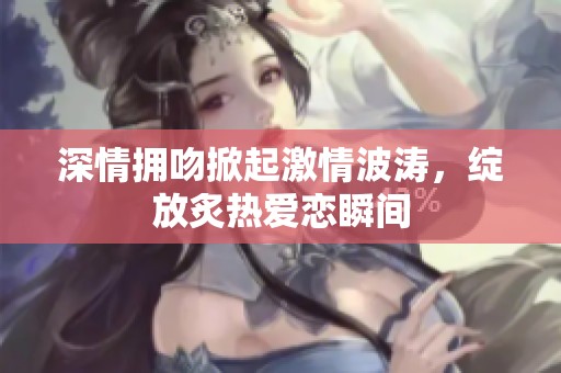 深情拥吻掀起激情波涛，绽放炙热爱恋瞬间