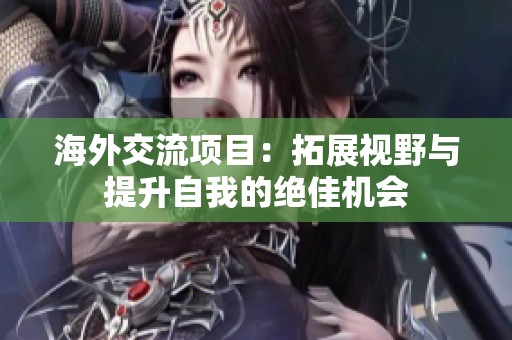 海外交流项目：拓展视野与提升自我的绝佳机会