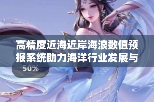 高精度近海近岸海浪数值预报系统助力海洋行业发展与应用创新