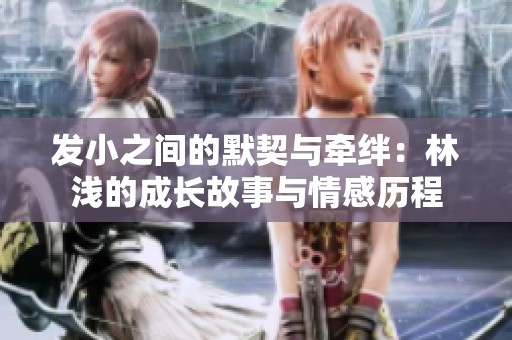 发小之间的默契与牵绊：林浅的成长故事与情感历程