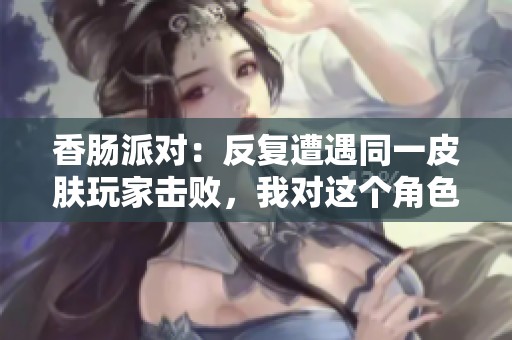香肠派对：反复遭遇同一皮肤玩家击败，我对这个角色产生了强烈厌恶