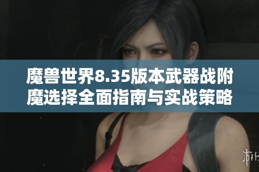 魔兽世界8.35版本武器战附魔选择全面指南与实战策略解析