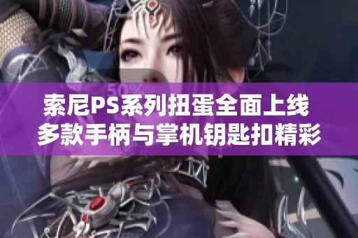 索尼PS系列扭蛋全面上线 多款手柄与掌机钥匙扣精彩亮相来袭