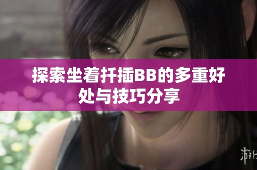 探索坐着扦插BB的多重好处与技巧分享