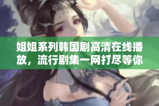 姐姐系列韩国剧高清在线播放，流行剧集一网打尽等你观看