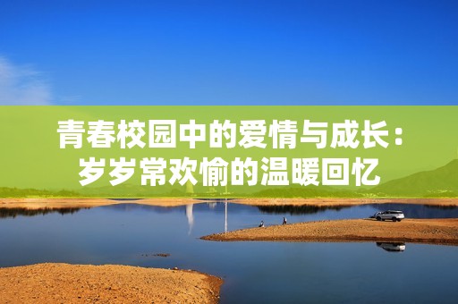 青春校园中的爱情与成长：岁岁常欢愉的温暖回忆